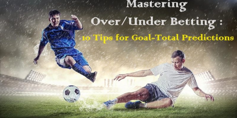 Mastering Over/Under Betting: 10 Tips for Goal-Total Predictions